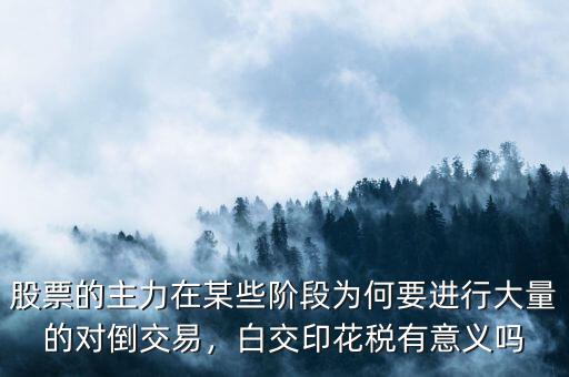 股票的主力在某些階段為何要進行大量的對倒交易，白交印花稅有意義嗎