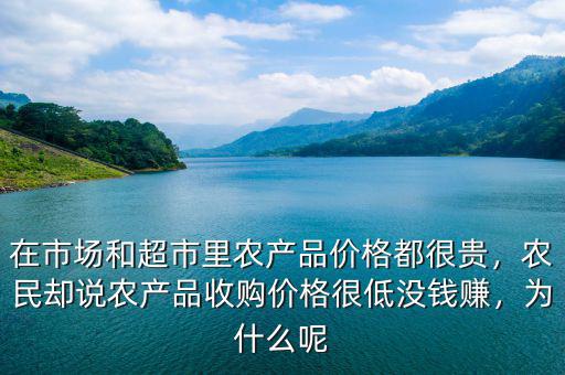 在市場(chǎng)和超市里農(nóng)產(chǎn)品價(jià)格都很貴，農(nóng)民卻說農(nóng)產(chǎn)品收購(gòu)價(jià)格很低沒錢賺，為什么呢