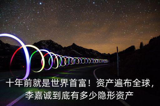 十年前就是世界首富！資產(chǎn)遍布全球，李嘉誠(chéng)到底有多少隱形資產(chǎn)