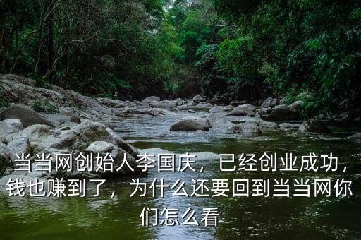 當(dāng)當(dāng)網(wǎng)創(chuàng)始人李國慶，已經(jīng)創(chuàng)業(yè)成功，錢也賺到了，為什么還要回到當(dāng)當(dāng)網(wǎng)你們怎么看