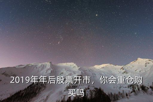 2019年年后股票開市，你會重倉購買嗎