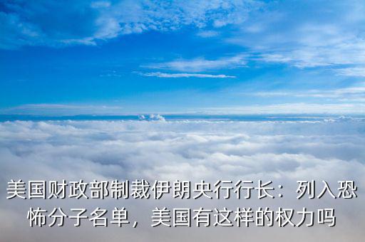 美國財政部制裁伊朗央行行長：列入恐怖分子名單，美國有這樣的權(quán)力嗎