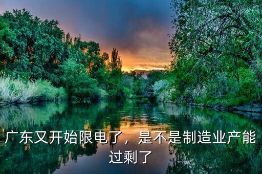 廣東又開始限電了，是不是制造業(yè)產(chǎn)能過剩了