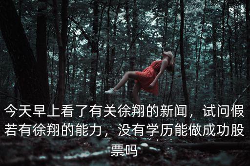 今天早上看了有關(guān)徐翔的新聞，試問假若有徐翔的能力，沒有學(xué)歷能做成功股票嗎