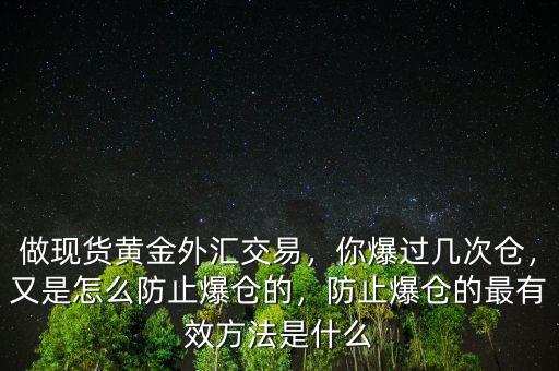 做現(xiàn)貨黃金外匯交易，你爆過(guò)幾次倉(cāng)，又是怎么防止爆倉(cāng)的，防止爆倉(cāng)的最有效方法是什么