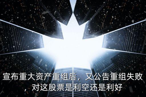 宣布重大資產(chǎn)重組后，又公告重組失敗，對這股票是利空還是利好
