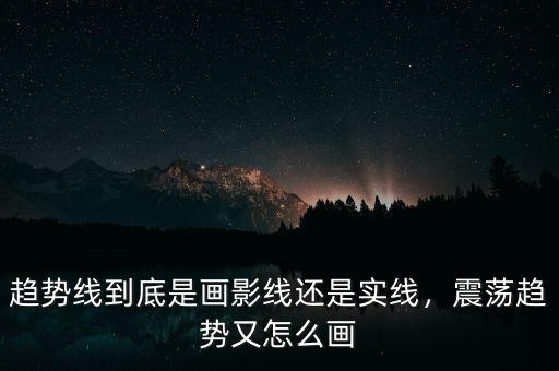 趨勢線到底是畫影線還是實線，震蕩趨勢又怎么畫