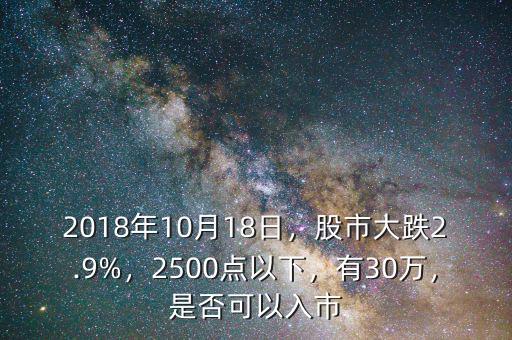 2018年10月18日，股市大跌2.9%，2500點以下，有30萬，是否可以入市