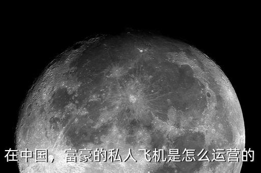 在中國，富豪的私人飛機(jī)是怎么運營的