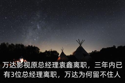 萬達(dá)影視原總經(jīng)理袁鑫離職，三年內(nèi)已有3位總經(jīng)理離職，萬達(dá)為何留不住人