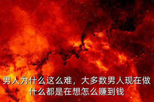 男人為什么這么難，大多數(shù)男人現(xiàn)在做什么都是在想怎么賺到錢