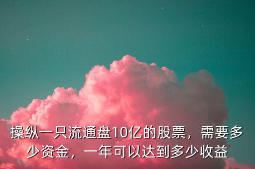 操縱一只流通盤10億的股票，需要多少資金，一年可以達(dá)到多少收益