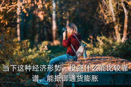 當(dāng)下這種經(jīng)濟(jì)形勢(shì)，投資什么能比較靠譜，能抵御通貨膨脹