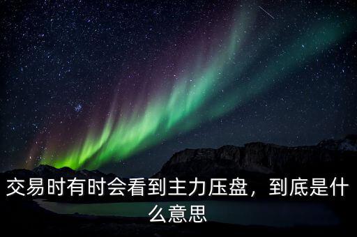 交易時(shí)有時(shí)會(huì)看到主力壓盤，到底是什么意思