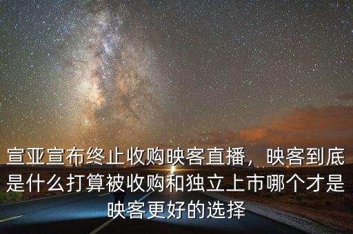 宣亞宣布終止收購映客直播，映客到底是什么打算被收購和獨(dú)立上市哪個才是映客更好的選擇