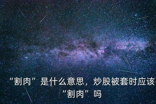 “割肉”是什么意思，炒股被套時應(yīng)該“割肉”嗎