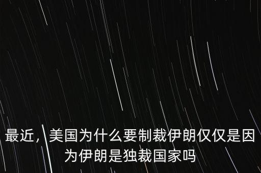 最近，美國為什么要制裁伊朗僅僅是因為伊朗是獨裁國家嗎