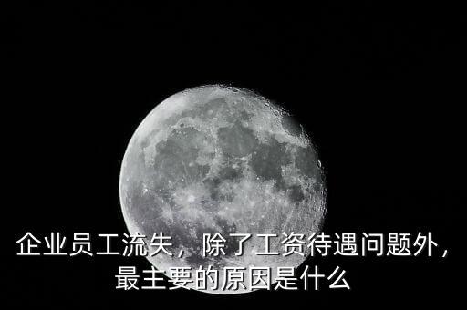 企業(yè)員工流失，除了工資待遇問題外，最主要的原因是什么