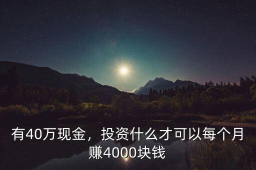 有40萬(wàn)現(xiàn)金，投資什么才可以每個(gè)月賺4000塊錢