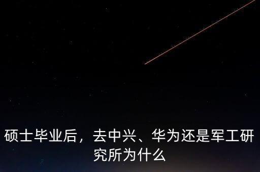 碩士畢業(yè)后，去中興、華為還是軍工研究所為什么