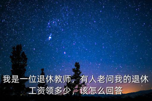 我是一位退休教師，有人老問我的退休工資領(lǐng)多少，該怎么回答