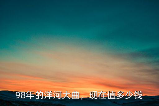 98年的洋河大曲，現(xiàn)在值多少錢