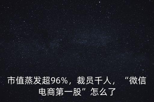 市值蒸發(fā)超96%，裁員千人，“微信電商第一股”怎么了