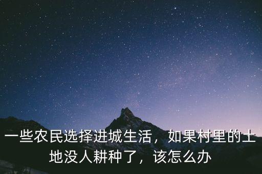 一些農(nóng)民選擇進(jìn)城生活，如果村里的土地沒人耕種了，該怎么辦
