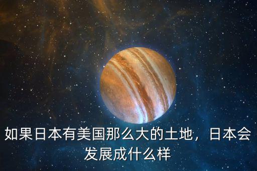 如果日本有美國那么大的土地，日本會發(fā)展成什么樣