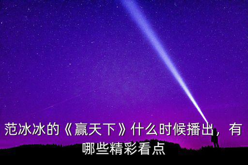 范冰冰的《贏天下》什么時候播出，有哪些精彩看點
