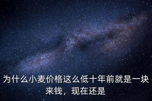 為什么小麥價(jià)格這么低十年前就是一塊來錢，現(xiàn)在還是