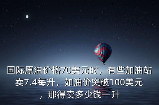 國(guó)際原油價(jià)格70美元時(shí)，有些加油站賣7.4每升，如油價(jià)突破100美元，那得賣多少錢一升