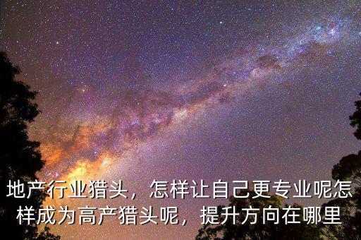 地產(chǎn)行業(yè)獵頭，怎樣讓自己更專業(yè)呢怎樣成為高產(chǎn)獵頭呢，提升方向在哪里