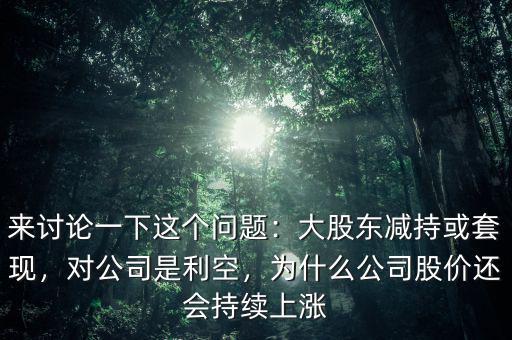 來討論一下這個問題：大股東減持或套現(xiàn)，對公司是利空，為什么公司股價還會持續(xù)上漲