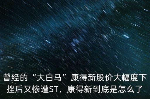 曾經(jīng)的“大白馬”康得新股價(jià)大幅度下挫后又慘遭ST，康得新到底是怎么了