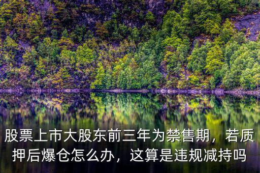 股票上市大股東前三年為禁售期，若質(zhì)押后爆倉(cāng)怎么辦，這算是違規(guī)減持嗎