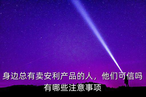 身邊總有賣安利產(chǎn)品的人，他們可信嗎有哪些注意事項(xiàng)