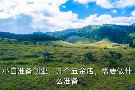 小白準(zhǔn)備創(chuàng)業(yè)，開個五金店，需要做什么準(zhǔn)備