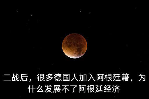 二戰(zhàn)后，很多德國人加入阿根廷籍，為什么發(fā)展不了阿根廷經(jīng)濟(jì)