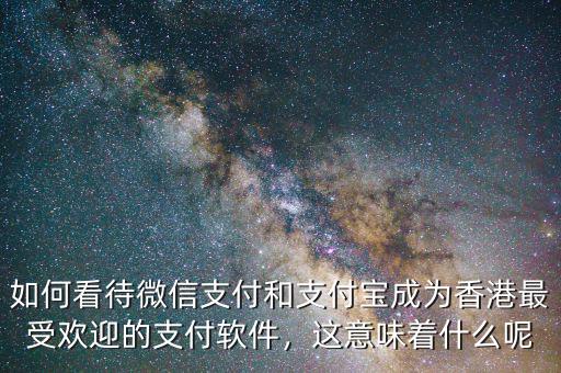 如何看待微信支付和支付寶成為香港最受歡迎的支付軟件，這意味著什么呢