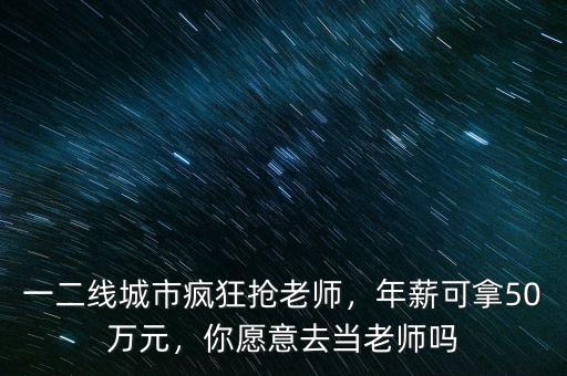 一二線城市瘋狂搶老師，年薪可拿50萬元，你愿意去當(dāng)老師嗎