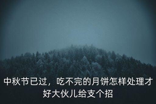 中秋節(jié)已過，吃不完的月餅怎樣處理才好大伙兒給支個(gè)招