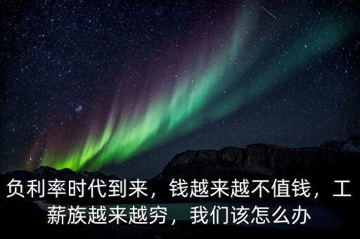 負(fù)利率時代到來，錢越來越不值錢，工薪族越來越窮，我們該怎么辦