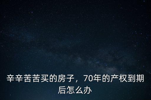 辛辛苦苦買(mǎi)的房子，70年的產(chǎn)權(quán)到期后怎么辦