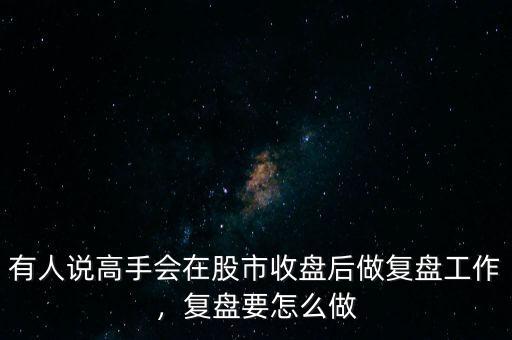 有人說高手會在股市收盤后做復(fù)盤工作，復(fù)盤要怎么做