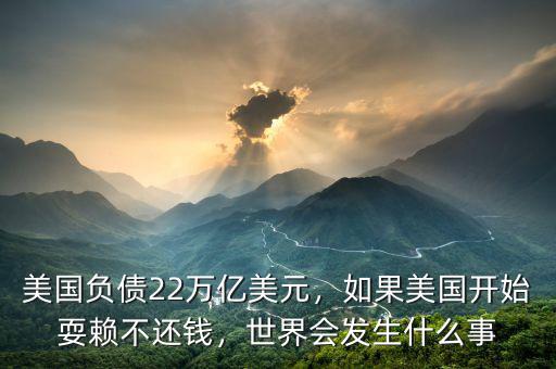 美國負(fù)債22萬億美元，如果美國開始耍賴不還錢，世界會發(fā)生什么事