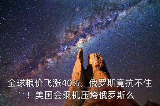 全球糧價飛漲40%，俄羅斯竟抗不住！美國會乘機壓垮俄羅斯么