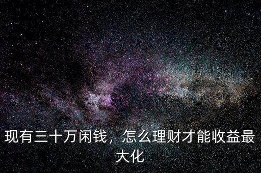 現(xiàn)有三十萬(wàn)閑錢，怎么理財(cái)才能收益最大化
