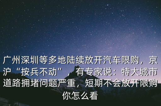 廣州深圳等多地陸續(xù)放開(kāi)汽車限購(gòu)，京滬“按兵不動(dòng)”，有專家說(shuō)：特大城市道路擁堵問(wèn)題嚴(yán)重，短期不會(huì)放開(kāi)限購(gòu)你怎么看
