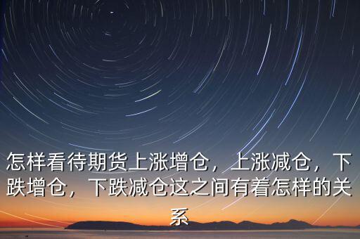 怎樣看待期貨上漲增倉(cāng)，上漲減倉(cāng)，下跌增倉(cāng)，下跌減倉(cāng)這之間有著怎樣的關(guān)系